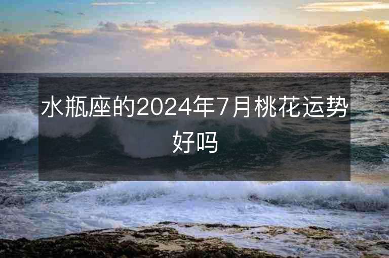 水瓶座的2024年7月桃花運勢好嗎