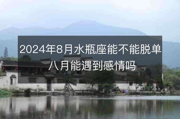 2024年8月水瓶座能不能脫單 八月能遇到感情嗎