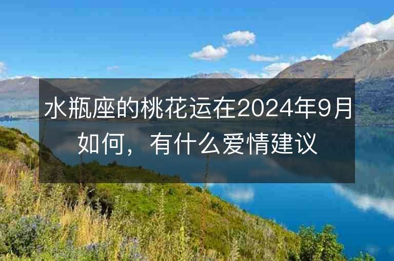 水瓶座的桃花運在2024年9月如何，有什么愛情建議