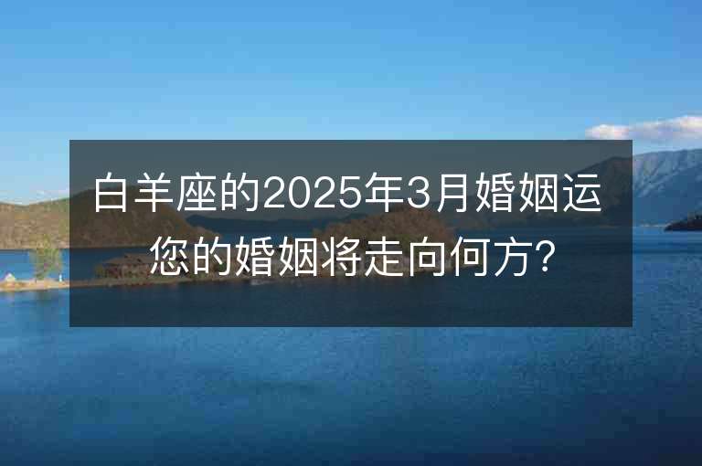 白羊座的2025年3月婚姻運(yùn) 您的婚姻將走向何方？