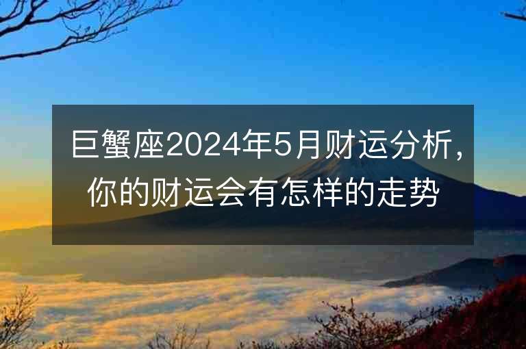 巨蟹座2024年5月財運分析，你的財運會有怎樣的走勢