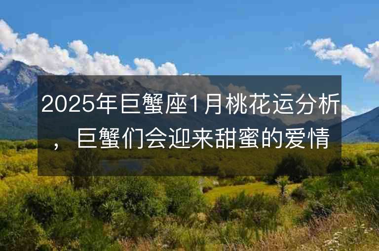 2025年巨蟹座1月桃花運分析，巨蟹們會迎來甜蜜的愛情嗎