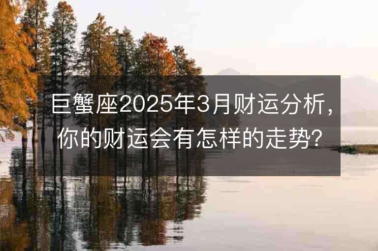 巨蟹座2025年3月財運分析，你的財運會有怎樣的走勢？