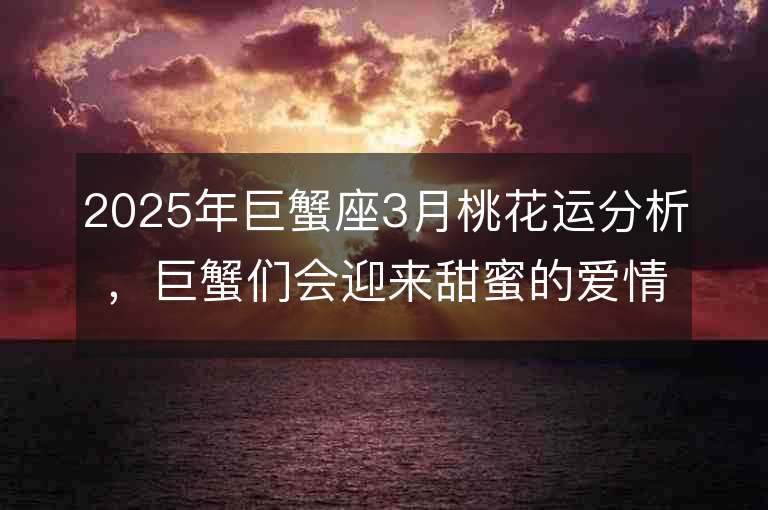 2025年巨蟹座3月桃花運分析，巨蟹們會迎來甜蜜的愛情嗎？