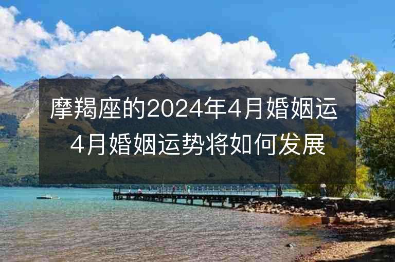 摩羯座的2024年4月婚姻運 4月婚姻運勢將如何發展