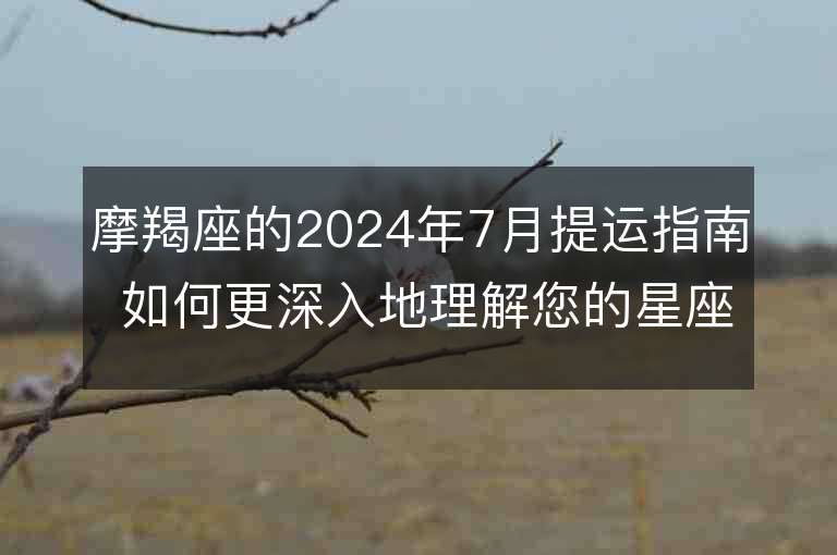 摩羯座的2024年7月提運指南 如何更深入地理解您的星座運勢