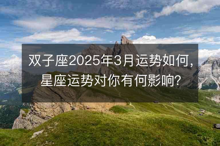 雙子座2025年3月運勢如何，星座運勢對你有何影響？