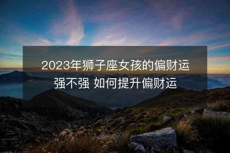 2023年獅子座女孩的偏財運(yùn)強(qiáng)不強(qiáng) 如何提升偏財運(yùn)