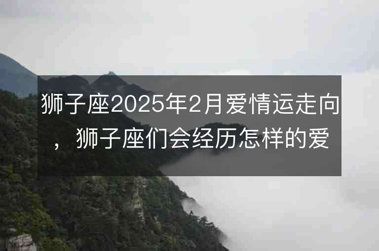 獅子座2025年2月愛情運(yùn)走向，獅子座們會經(jīng)歷怎樣的愛情之旅