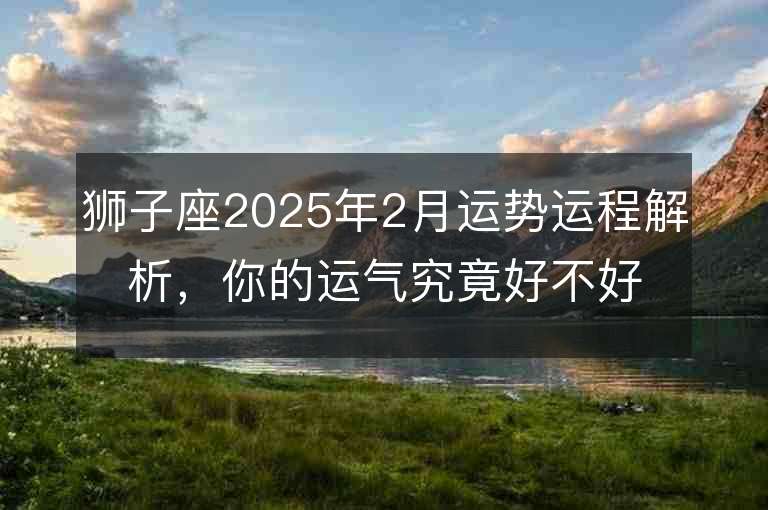 獅子座2025年2月運勢運程解析，你的運氣究竟好不好