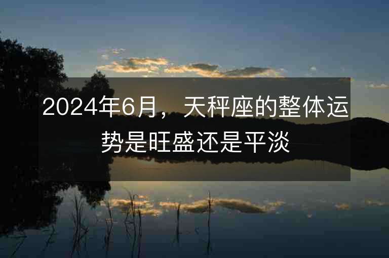 2024年6月，天秤座的整體運勢是旺盛還是平淡