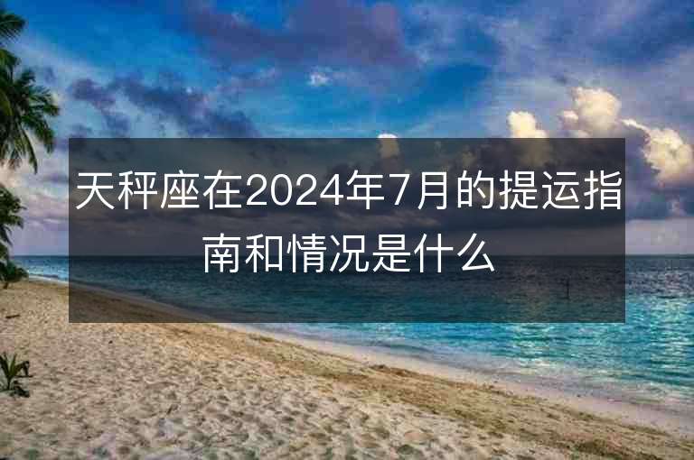 天秤座在2024年7月的提運指南和情況是什么