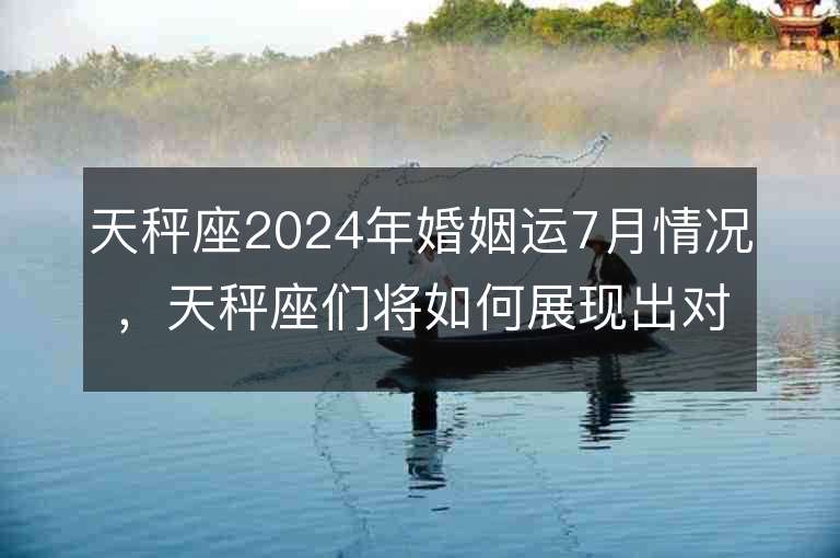 天秤座2024年婚姻運7月情況，天秤座們將如何展現出對伴侶的關愛