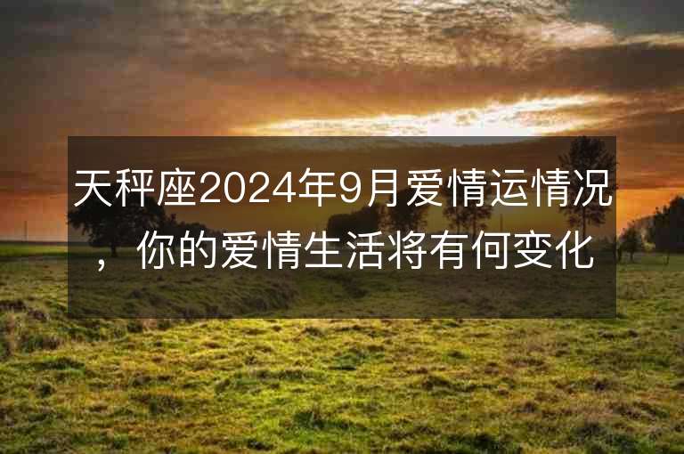 天秤座2024年9月愛情運情況，你的愛情生活將有何變化