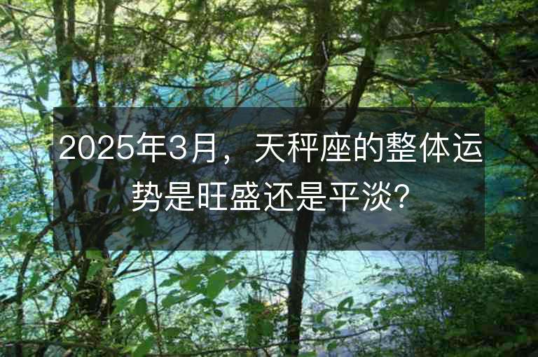 2025年3月，天秤座的整體運勢是旺盛還是平淡？