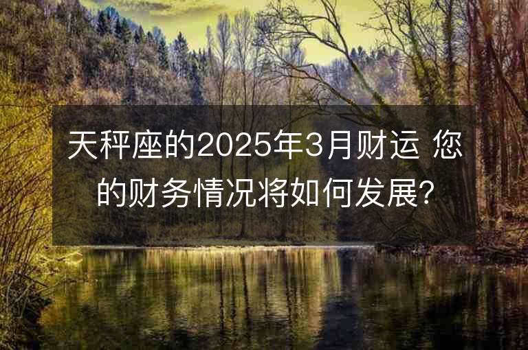 天秤座的2025年3月財運 您的財務情況將如何發展？