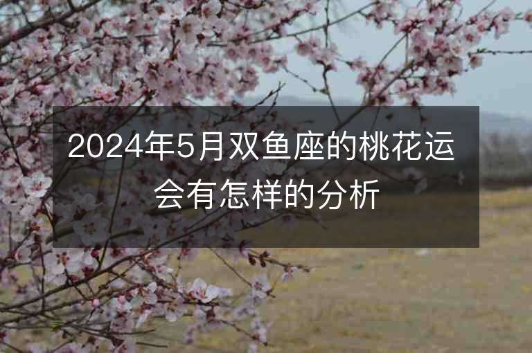 2024年5月雙魚座的桃花運 會有怎樣的分析