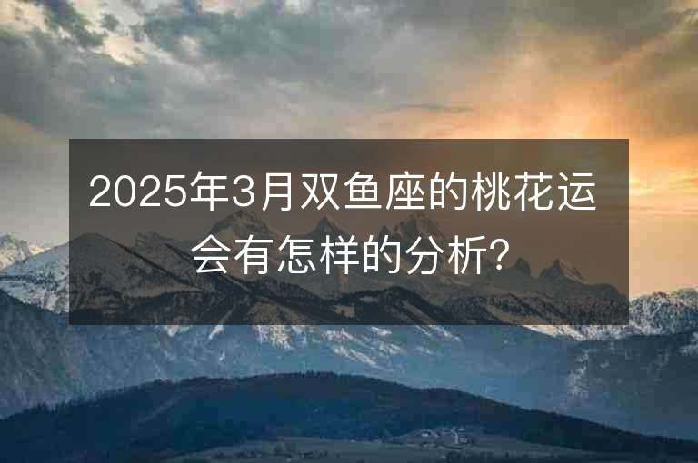 2025年3月雙魚座的桃花運 會有怎樣的分析？