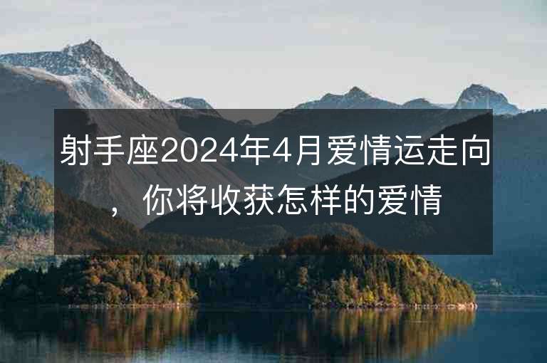 射手座2024年4月愛情運走向，你將收獲怎樣的愛情