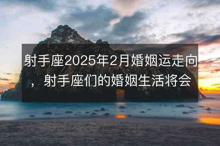 射手座2025年2月婚姻運走向，射手座們的婚姻生活將會如何演變