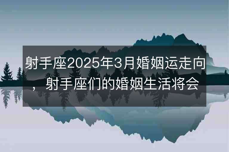 射手座2025年3月婚姻運走向，射手座們的婚姻生活將會如何演變？