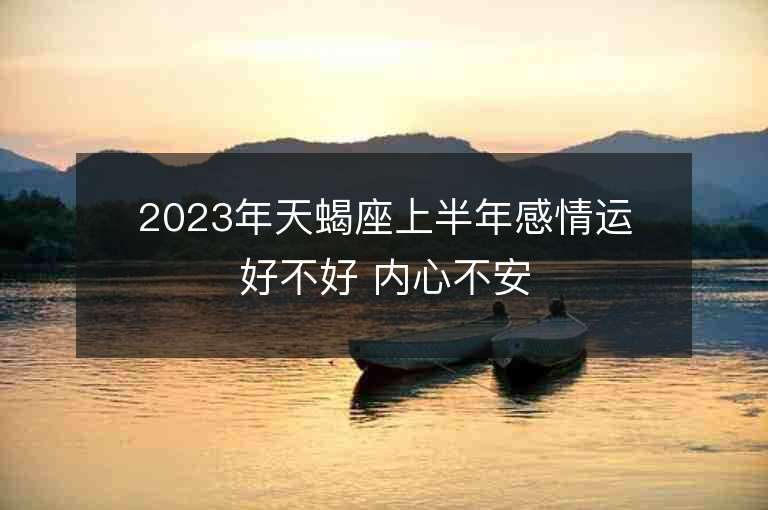 2023年天蝎座上半年感情運好不好 內心不安