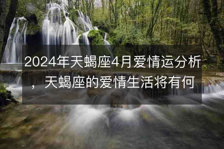 2024年天蝎座4月愛情運分析，天蝎座的愛情生活將有何變化