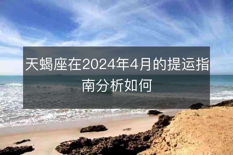 天蝎座在2024年4月的提運指南分析如何