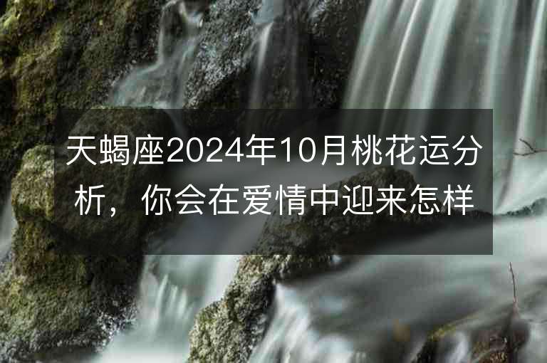 天蝎座2024年10月桃花運分析，你會在愛情中迎來怎樣的變化