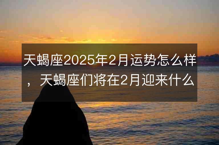 天蝎座2025年2月運勢怎么樣，天蝎座們將在2月迎來什么樣的挑戰和機遇