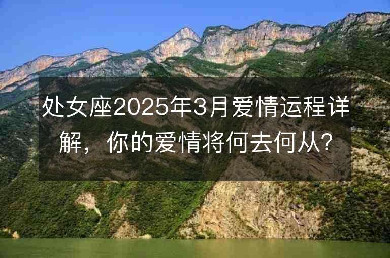 處女座2025年3月愛情運程詳解，你的愛情將何去何從？