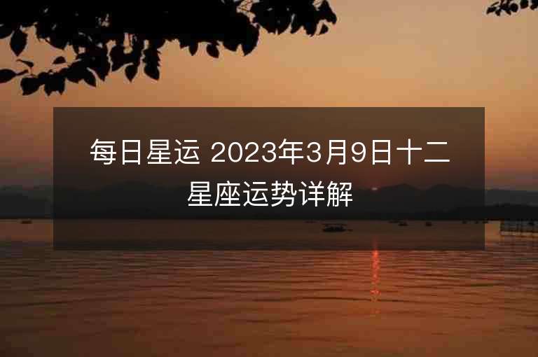 每日星運 2023年3月9日十二星座運勢詳解