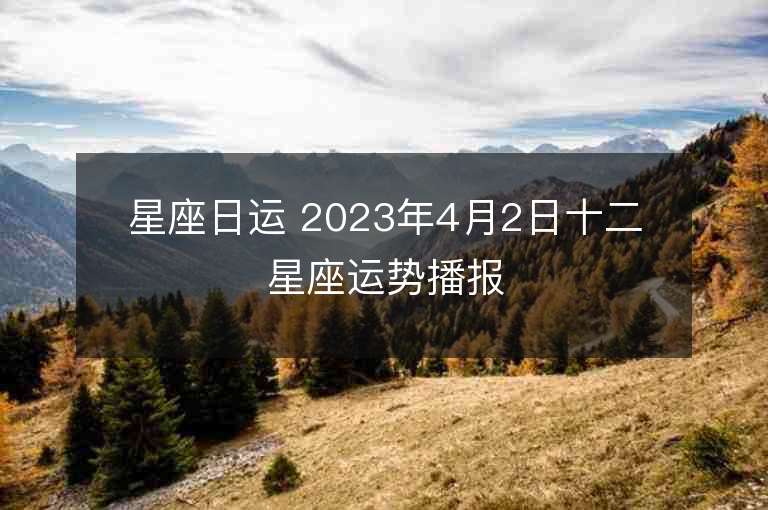 星座日運(yùn) 2023年4月2日十二星座運(yùn)勢播報(bào)