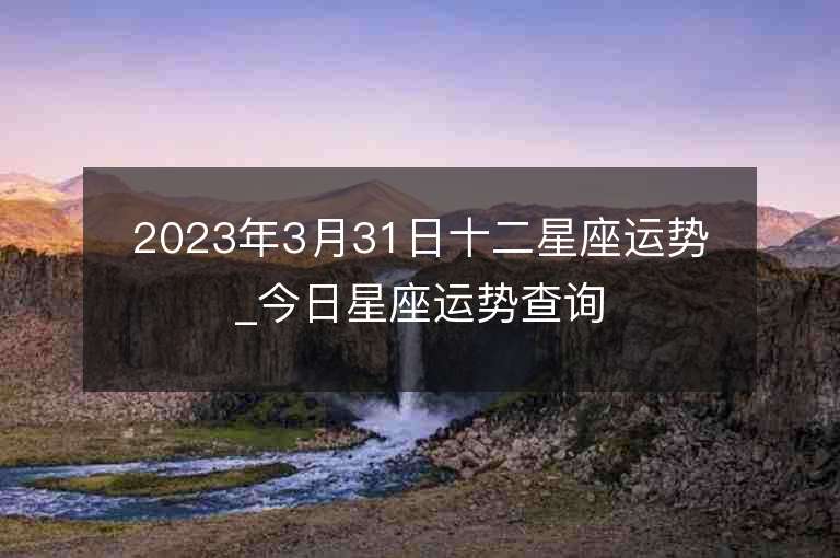 2023年3月31日十二星座運勢_今日星座運勢查詢