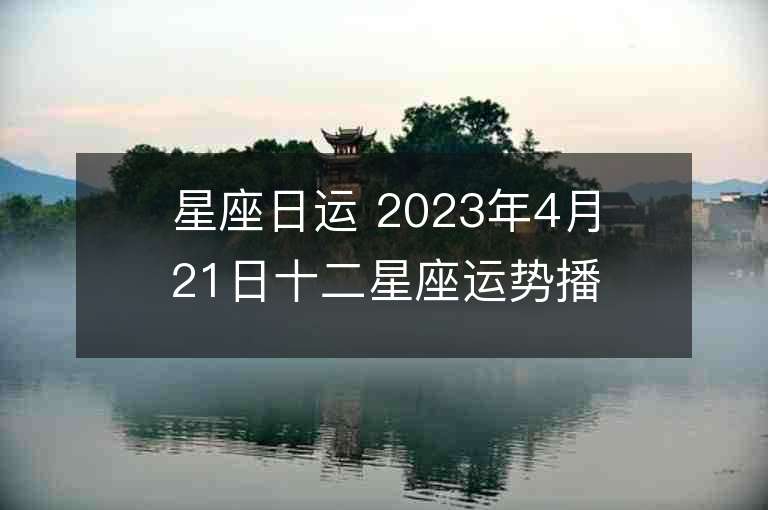 星座日運 2023年4月21日十二星座運勢播報