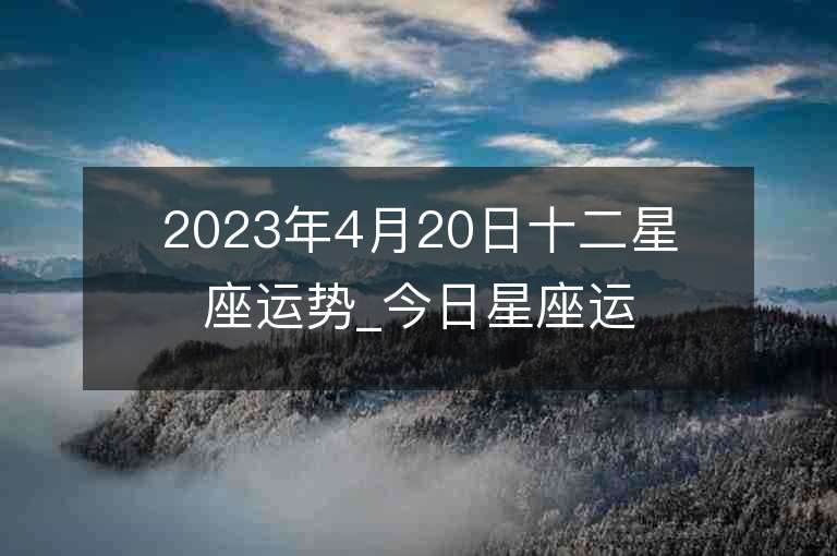 2023年4月20日十二星座運(yùn)勢(shì)_今日星座運(yùn)勢(shì)查詢