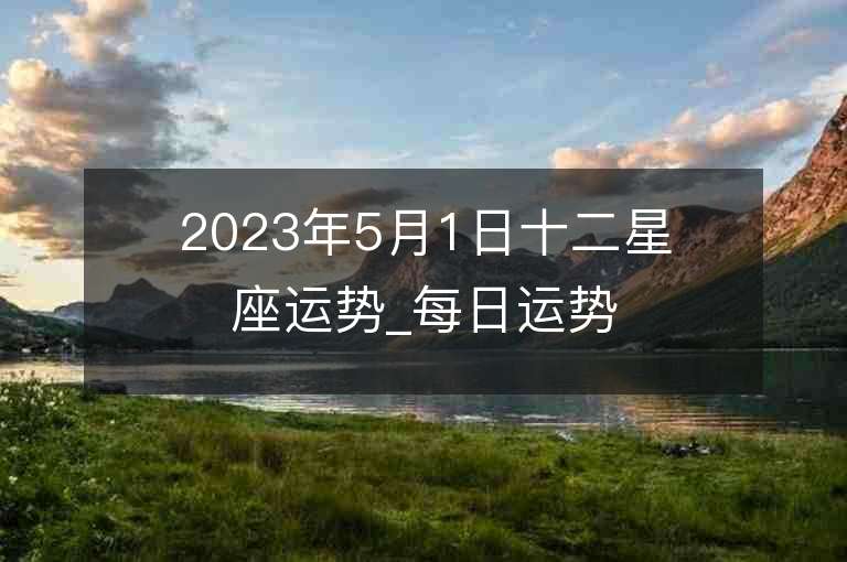 2023年5月1日十二星座運勢_每日運勢