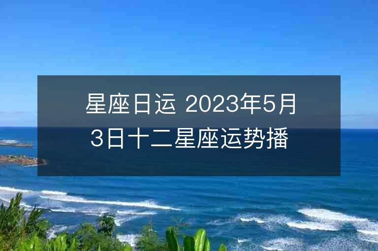 星座日運 2023年5月3日十二星座運勢播報