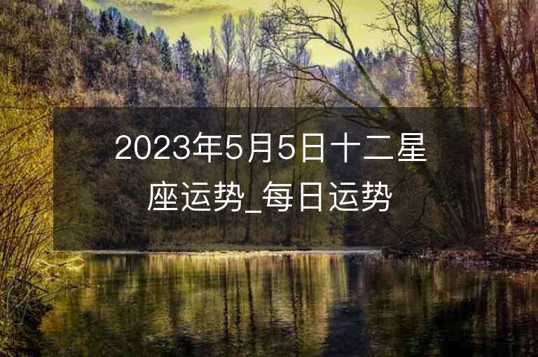 2023年5月5日十二星座運(yùn)勢_每日運(yùn)勢