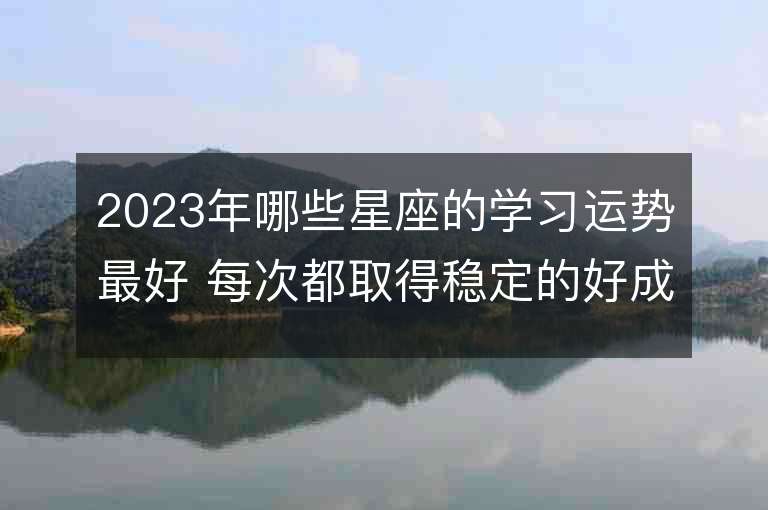 2023年哪些星座的學習運勢最好 每次都取得穩定的好成績