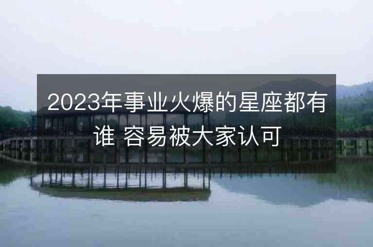 2023年事業(yè)火爆的星座都有誰(shuí) 容易被大家認(rèn)可