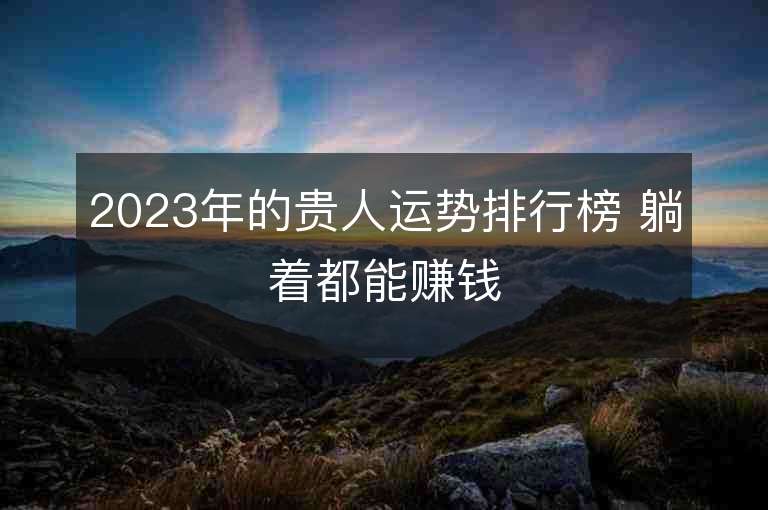 2023年的貴人運勢排行榜 躺著都能賺錢