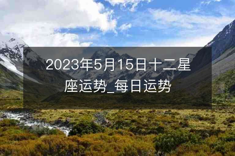 2023年5月15日十二星座運(yùn)勢(shì)_每日運(yùn)勢(shì)