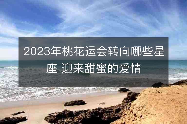 2023年桃花運會轉向哪些星座 迎來甜蜜的愛情