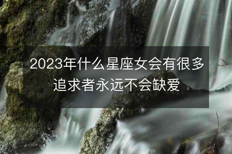 2023年什么星座女會有很多追求者永遠(yuǎn)不會缺愛