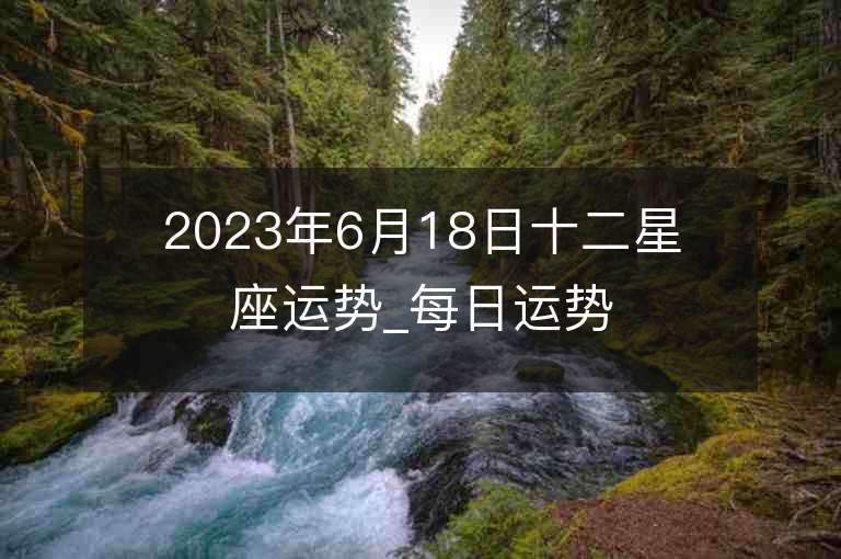 2023年6月18日十二星座運勢_每日運勢