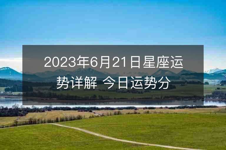 2023年6月21日星座運勢詳解 今日運勢分享