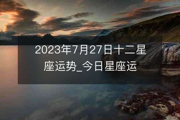 2023年7月27日十二星座運勢_今日星座運勢查詢