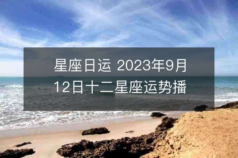 星座日運(yùn) 2023年9月12日十二星座運(yùn)勢播報(bào)