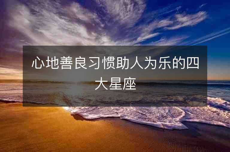 心地善良習慣助人為樂的四大星座